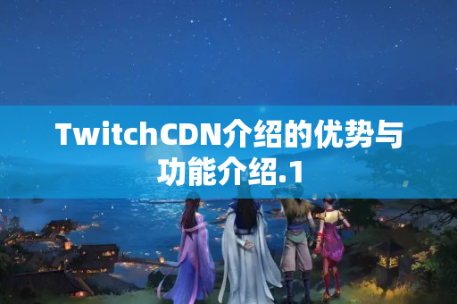 TwitchCDN介紹的優(yōu)勢與功能介紹