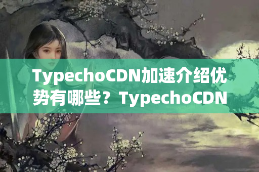 TypechoCDN加速介紹優(yōu)勢有哪些？TypechoCDN實現(xiàn)網(wǎng)站加速的方法