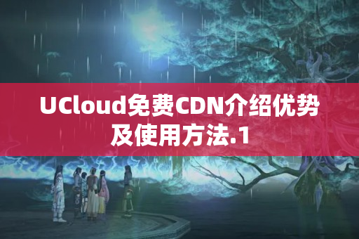 UCloud免費CDN介紹優(yōu)勢及使用方法