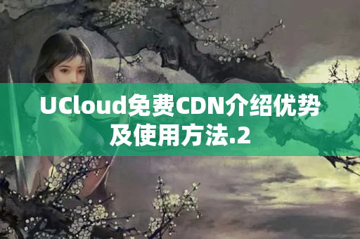 UCloud免費CDN介紹優(yōu)勢及使用方法