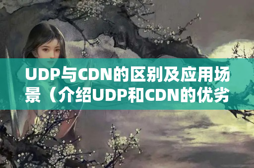 UDP與CDN的區(qū)別及應(yīng)用場景（介紹UDP和CDN的優(yōu)劣）