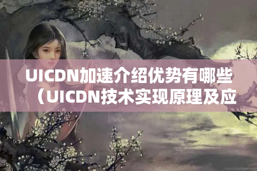 UICDN加速介紹優(yōu)勢有哪些（UICDN技術(shù)實(shí)現(xiàn)原理及應(yīng)用）