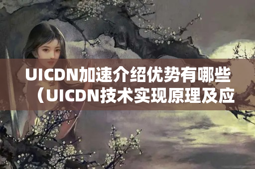 UICDN加速介紹優(yōu)勢有哪些（UICDN技術(shù)實(shí)現(xiàn)原理及應(yīng)用）