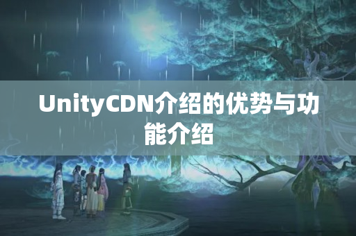 UnityCDN介紹的優(yōu)勢與功能介紹