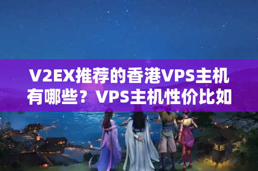 V2EX推薦的香港VPS主機(jī)有哪些？VPS主機(jī)性價比如何？