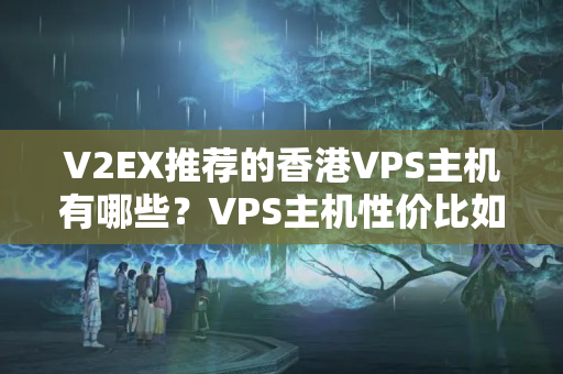 V2EX推薦的香港VPS主機(jī)有哪些？VPS主機(jī)性價比如何？