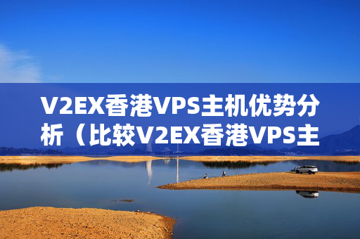 V2EX香港VPS主機優(yōu)勢分析（比較V2EX香港VPS主機與其他主機的優(yōu)勢）