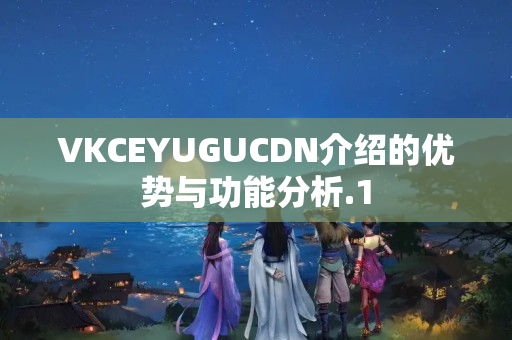 VKCEYUGUCDN介紹的優(yōu)勢(shì)與功能分析