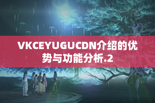 VKCEYUGUCDN介紹的優(yōu)勢(shì)與功能分析