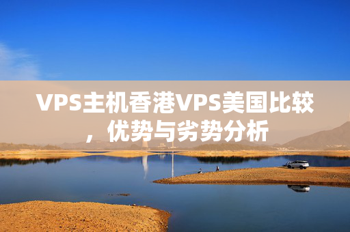 VPS主機(jī)香港VPS美國比較，優(yōu)勢與劣勢分析