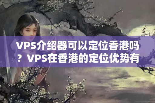 VPS介紹器可以定位香港嗎？VPS在香港的定位優(yōu)勢有哪些？