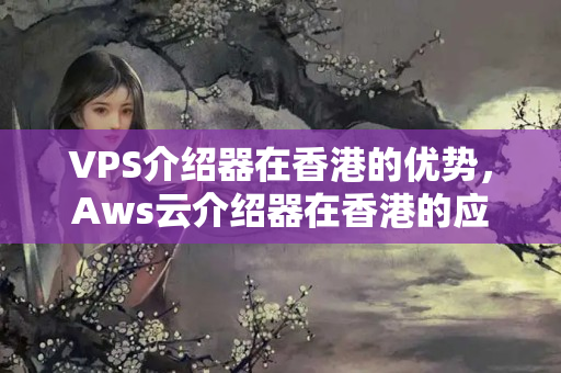 VPS介紹器在香港的優(yōu)勢，Aws云介紹器在香港的應(yīng)用