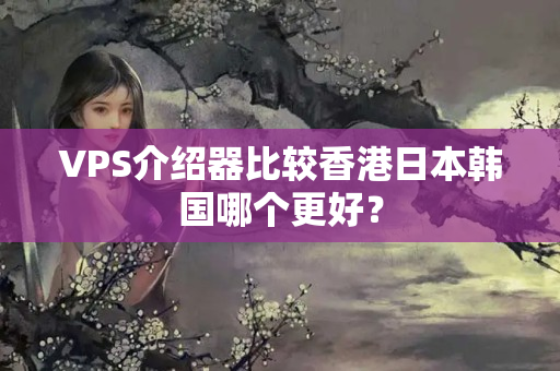 VPS介紹器比較香港日本韓國哪個更好？