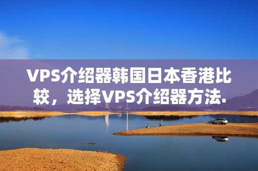 VPS介紹器韓國日本香港比較，選擇VPS介紹器方法