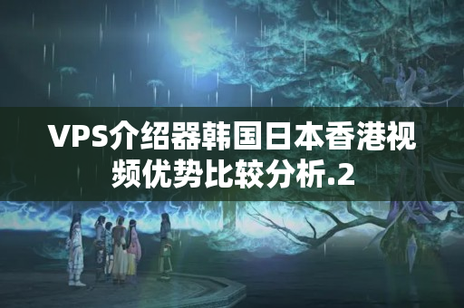 VPS介紹器韓國(guó)日本香港視頻優(yōu)勢(shì)比較分析