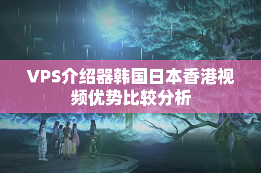 VPS介紹器韓國(guó)日本香港視頻優(yōu)勢(shì)比較分析