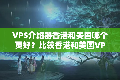 VPS介紹器香港和美國哪個更好？比較香港和美國VPS介紹器的優(yōu)勢和劣勢