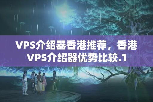 VPS介紹器香港推薦，香港VPS介紹器優(yōu)勢比較