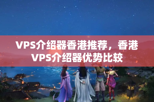 VPS介紹器香港推薦，香港VPS介紹器優(yōu)勢比較