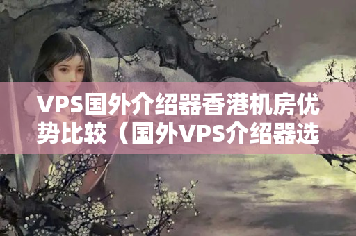 VPS國外介紹器香港機(jī)房優(yōu)勢比較（國外VPS介紹器選擇方法）