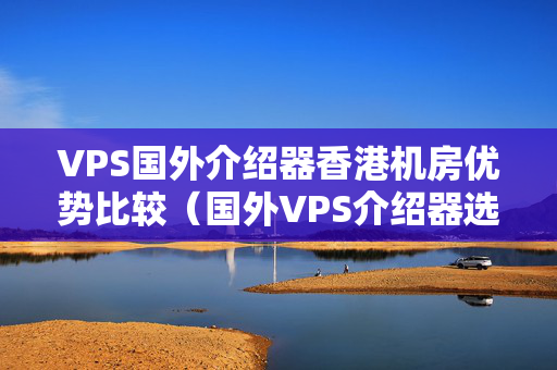 VPS國外介紹器香港機(jī)房優(yōu)勢比較（國外VPS介紹器選擇方法）