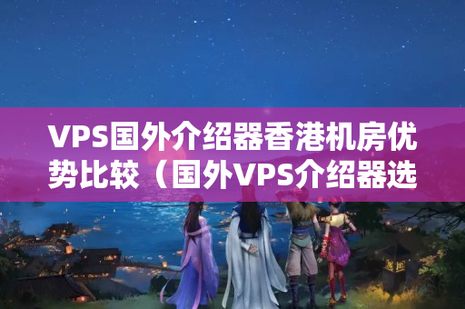 VPS國外介紹器香港機(jī)房優(yōu)勢比較（國外VPS介紹器選擇方法）