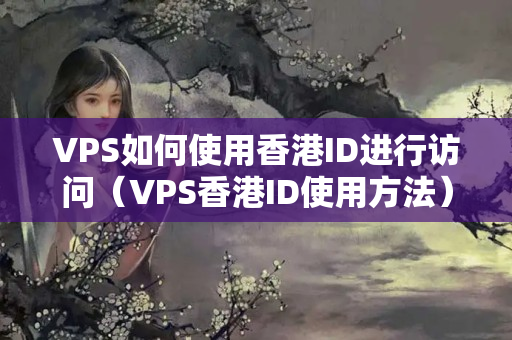 VPS如何使用香港ID進(jìn)行訪問（VPS香港ID使用方法）