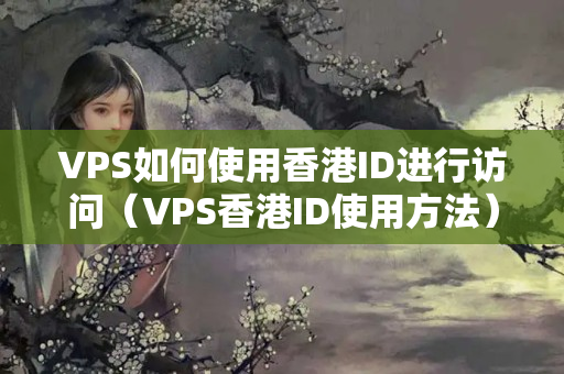 VPS如何使用香港ID進(jìn)行訪問（VPS香港ID使用方法）