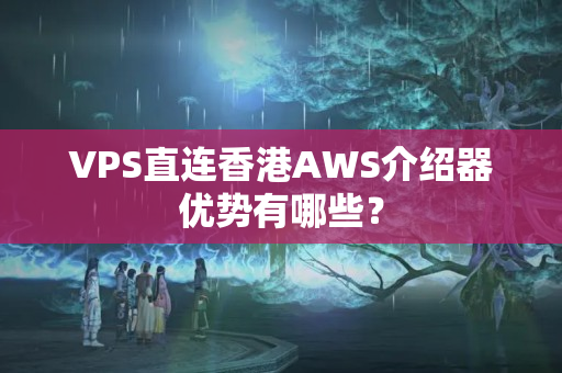 VPS直連香港AWS介紹器優(yōu)勢有哪些？