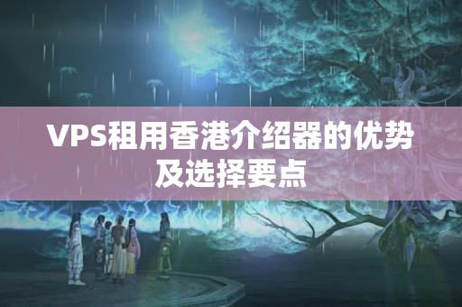 VPS租用香港介紹器的優(yōu)勢及選擇要點