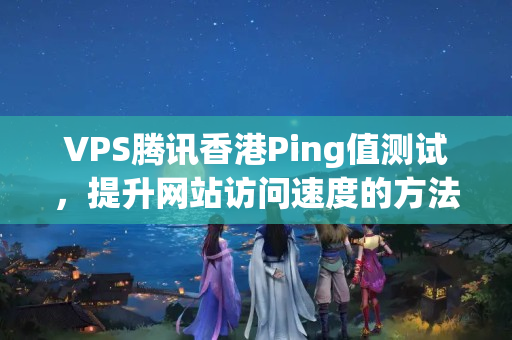 VPS騰訊香港Ping值測(cè)試，提升網(wǎng)站訪問(wèn)速度的方法