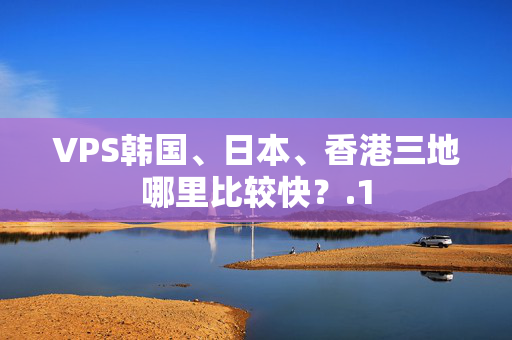 VPS韓國、日本、香港三地哪里比較快？