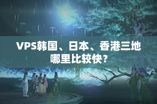 VPS韓國、日本、香港三地哪里比較快？