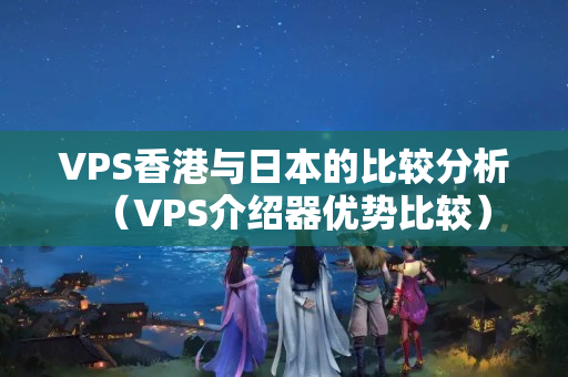 VPS香港與日本的比較分析（VPS介紹器優(yōu)勢比較）