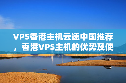 VPS香港主機云速中國推薦，香港VPS主機的優(yōu)勢及使用方法