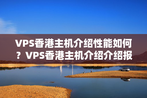 VPS香港主機介紹性能如何？VPS香港主機介紹介紹報告