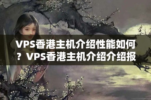 VPS香港主機介紹性能如何？VPS香港主機介紹介紹報告