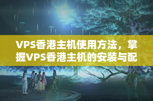 VPS香港主機使用方法，掌握VPS香港主機的安裝與配置