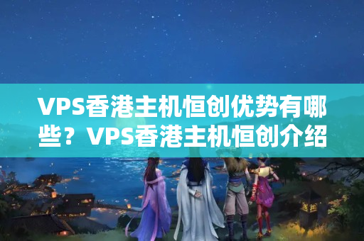 VPS香港主機恒創(chuàng)優(yōu)勢有哪些？VPS香港主機恒創(chuàng)介紹介紹