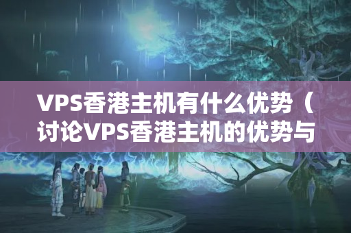 VPS香港主機有什么優(yōu)勢（討論VPS香港主機的優(yōu)勢與劣勢）