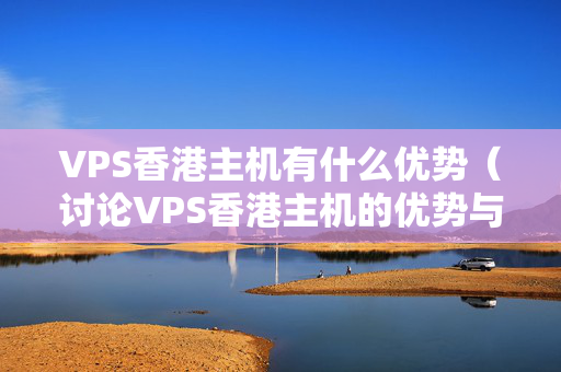 VPS香港主機有什么優(yōu)勢（討論VPS香港主機的優(yōu)勢與劣勢）