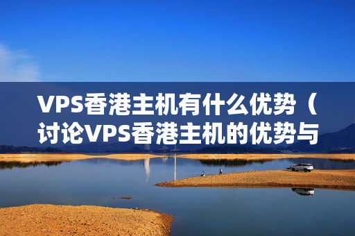 VPS香港主機有什么優(yōu)勢（討論VPS香港主機的優(yōu)勢與劣勢）