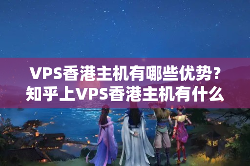 VPS香港主機(jī)有哪些優(yōu)勢？知乎上VPS香港主機(jī)有什么口碑？