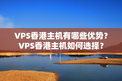 VPS香港主機(jī)有哪些優(yōu)勢(shì)？VPS香港主機(jī)如何選擇？