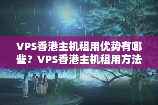 VPS香港主機(jī)租用優(yōu)勢(shì)有哪些？VPS香港主機(jī)租用方法分享