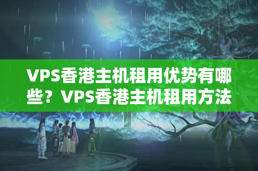 VPS香港主機(jī)租用優(yōu)勢(shì)有哪些？VPS香港主機(jī)租用方法分享