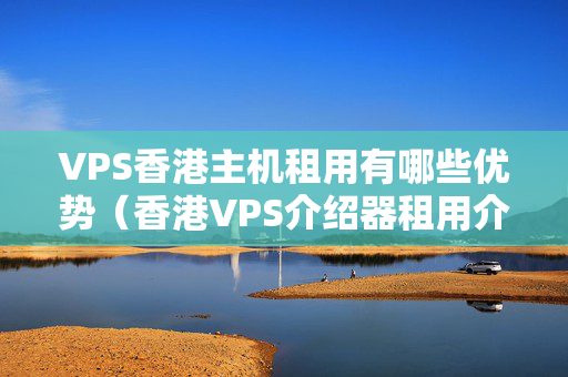 VPS香港主機(jī)租用有哪些優(yōu)勢(shì)（香港VPS介紹器租用介紹）