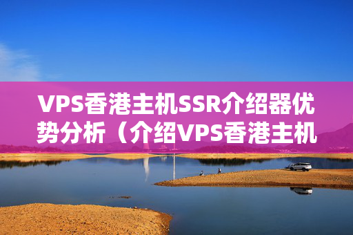 VPS香港主機(jī)SSR介紹器優(yōu)勢(shì)分析（介紹VPS香港主機(jī)SSR介紹器）