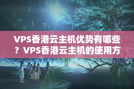 VPS香港云主機優(yōu)勢有哪些？VPS香港云主機的使用方法