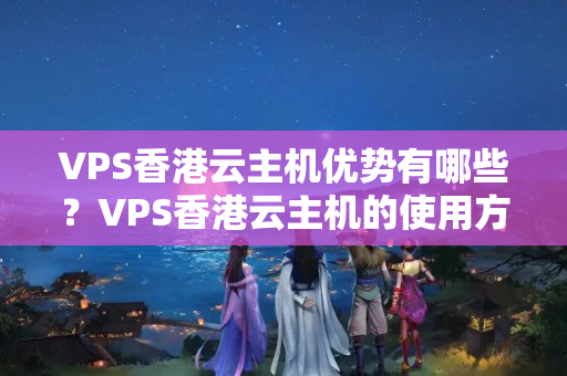 VPS香港云主機優(yōu)勢有哪些？VPS香港云主機的使用方法